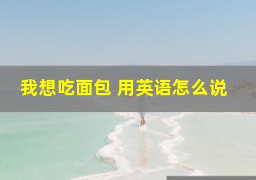 我想吃面包 用英语怎么说